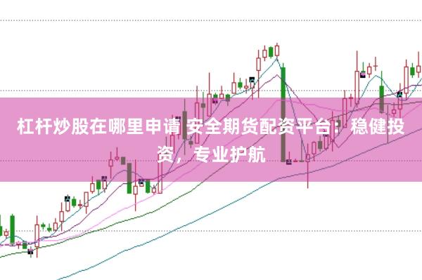 杠杆炒股在哪里申请 安全期货配资平台：稳健投资，专业护航