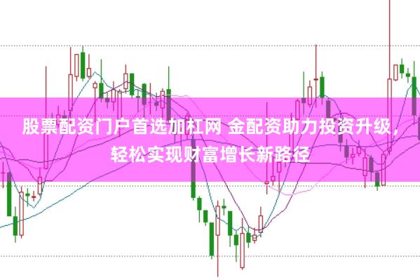 股票配资门户首选加杠网 金配资助力投资升级，轻松实现财富增长新路径