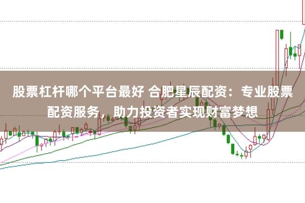 股票杠杆哪个平台最好 合肥星辰配资：专业股票配资服务，助力投资者实现财富梦想