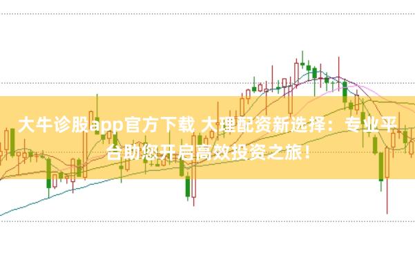 大牛诊股app官方下载 大理配资新选择：专业平台助您开启高效投资之旅！
