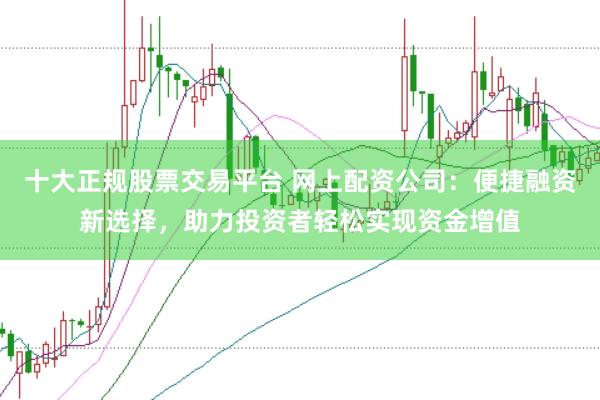 十大正规股票交易平台 网上配资公司：便捷融资新选择，助力投资者轻松实现资金增值