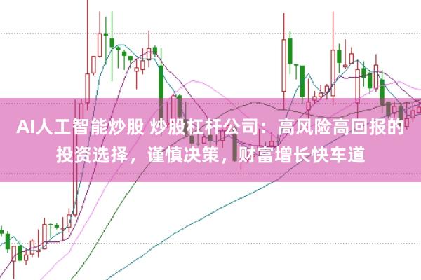 AI人工智能炒股 炒股杠杆公司：高风险高回报的投资选择，谨慎决策，财富增长快车道