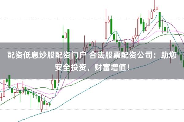 配资低息炒股配资门户 合法股票配资公司：助您安全投资，财富增值！