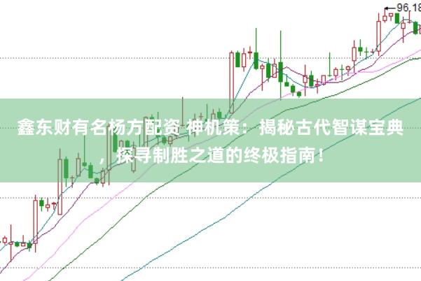 鑫东财有名杨方配资 神机策：揭秘古代智谋宝典，探寻制胜之道的终极指南！