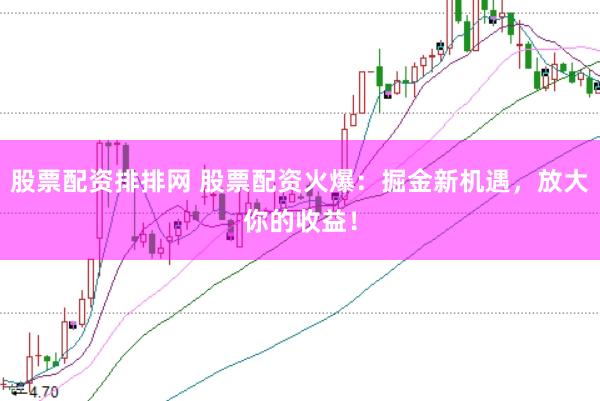 股票配资排排网 股票配资火爆：掘金新机遇，放大你的收益！