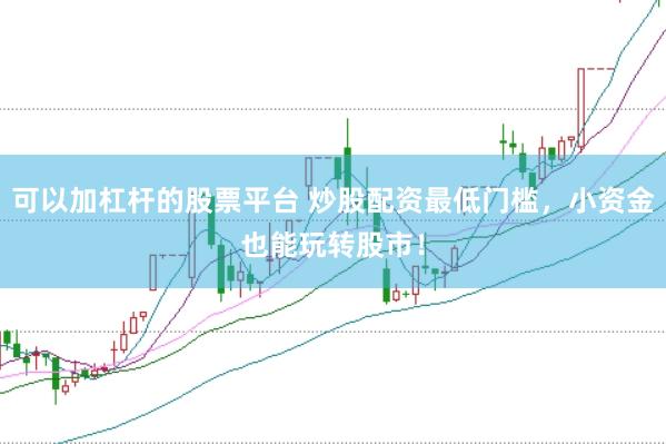可以加杠杆的股票平台 炒股配资最低门槛，小资金也能玩转股市！