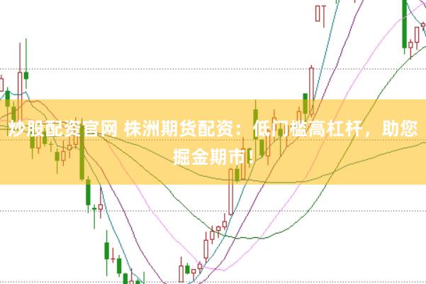 炒股配资官网 株洲期货配资：低门槛高杠杆，助您掘金期市！