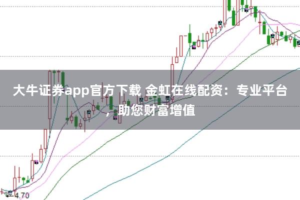 大牛证券app官方下载 金虹在线配资：专业平台，助您财富增值