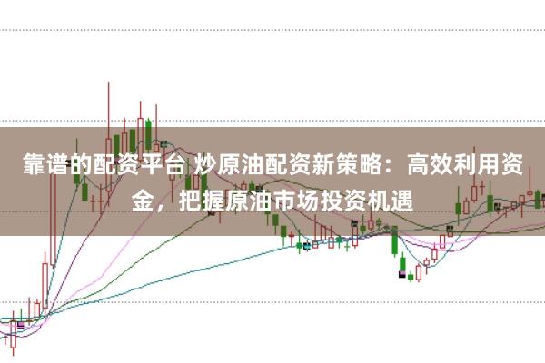 靠谱的配资平台 炒原油配资新策略：高效利用资金，把握原油市场投资机遇