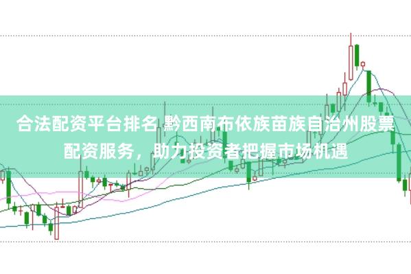 合法配资平台排名 黔西南布依族苗族自治州股票配资服务，助力投资者把握市场机遇