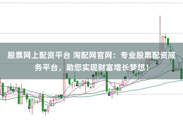 股票网上配资平台 淘配网官网：专业股票配资服务平台，助您实现财富增长梦想！