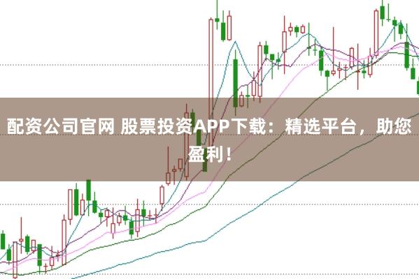 配资公司官网 股票投资APP下载：精选平台，助您盈利！