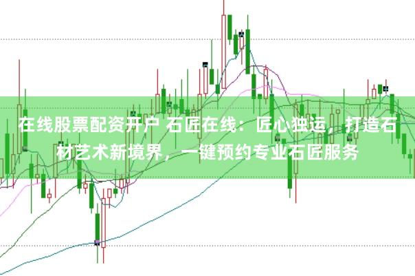在线股票配资开户 石匠在线：匠心独运，打造石材艺术新境界，一键预约专业石匠服务