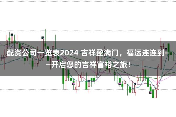 配资公司一览表2024 吉祥盈满门，福运连连到——开启您的吉祥富裕之旅！