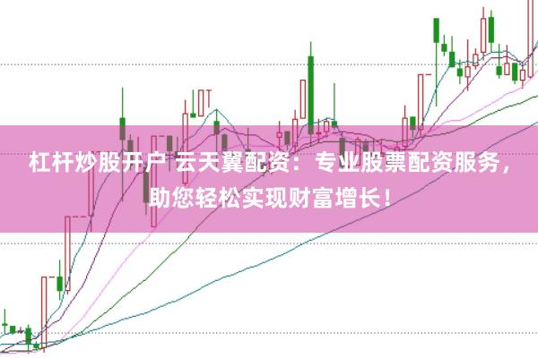 杠杆炒股开户 云天翼配资：专业股票配资服务，助您轻松实现财富增长！
