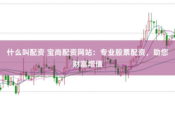 什么叫配资 宝尚配资网站：专业股票配资，助您财富增值