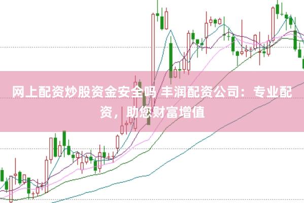 网上配资炒股资金安全吗 丰润配资公司：专业配资，助您财富增值