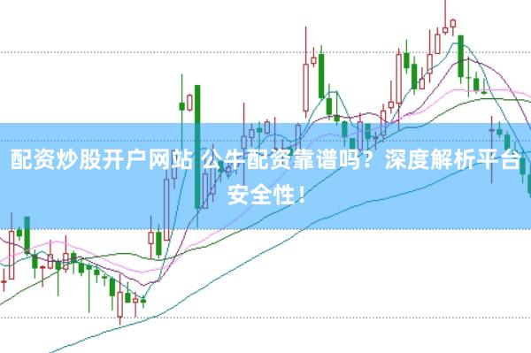 配资炒股开户网站 公牛配资靠谱吗？深度解析平台安全性！
