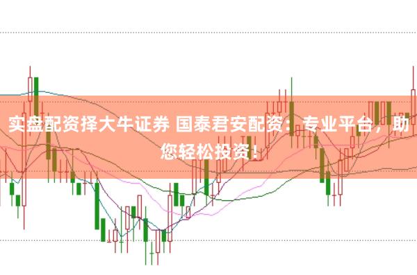 实盘配资择大牛证券 国泰君安配资：专业平台，助您轻松投资！