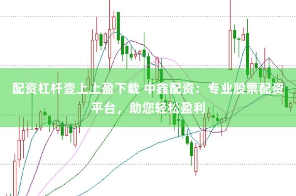 配资杠杆壹上上盈下载 中鑫配资:专业股票配资平台,助您轻松盈利