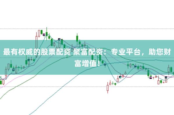 最有权威的股票配资 聚富配资:专业平台,助您财富增值!
