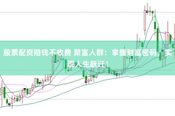 股票配资赔钱不收费 聚富人群：掌握财富密码，实现人生跃迁！