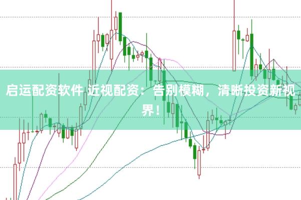 启运配资软件 近视配资：告别模糊，清晰投资新视界！
