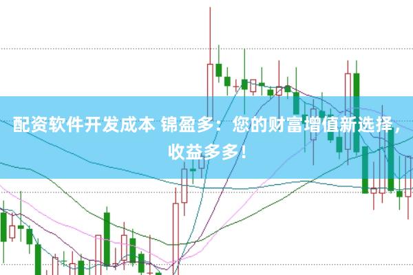 配资软件开发成本 锦盈多：您的财富增值新选择，收益多多！