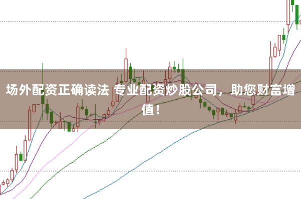 场外配资正确读法 专业配资炒股公司，助您财富增值！