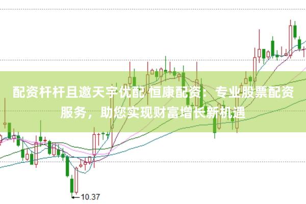 配资杆杆且邀天宇优配 恒康配资：专业股票配资服务，助您实现财富增长新机遇