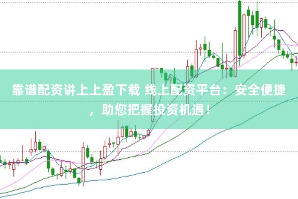 靠谱配资讲上上盈下载 线上配资平台：安全便捷，助您把握投资机遇！