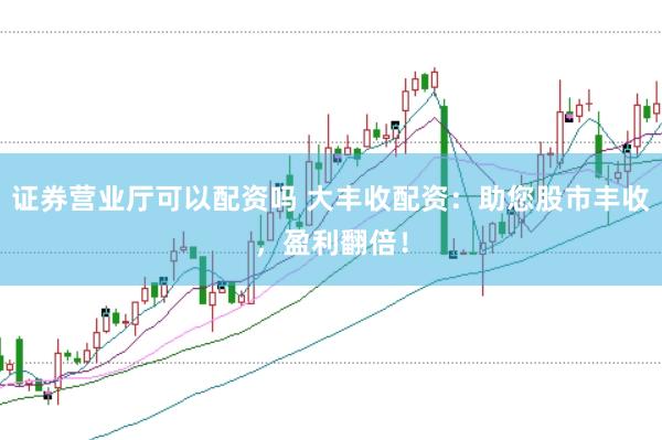 证券营业厅可以配资吗 大丰收配资：助您股市丰收，盈利翻倍！