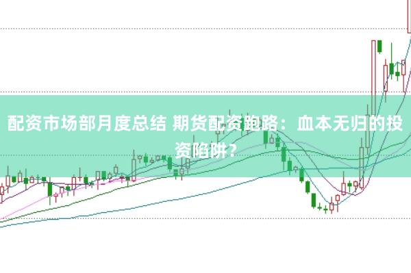 配资市场部月度总结 期货配资跑路：血本无归的投资陷阱？