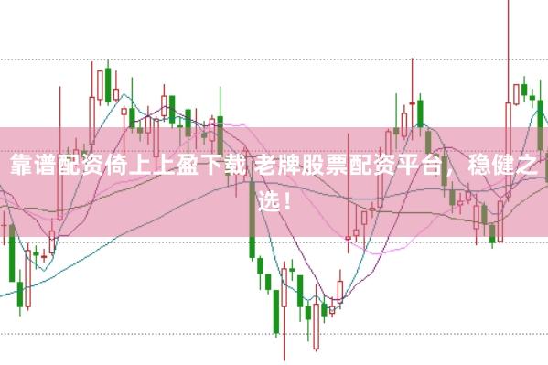 靠谱配资倚上上盈下载 老牌股票配资平台，稳健之选！