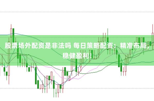 股票场外配资是非法吗 每日策略配资：精准布局，稳健盈利！