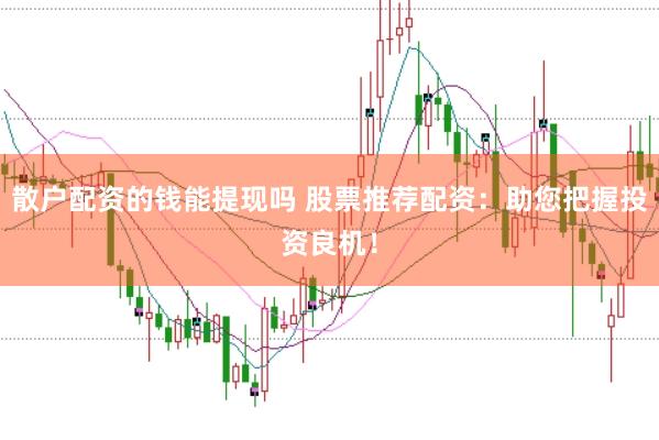 散户配资的钱能提现吗 股票推荐配资：助您把握投资良机！