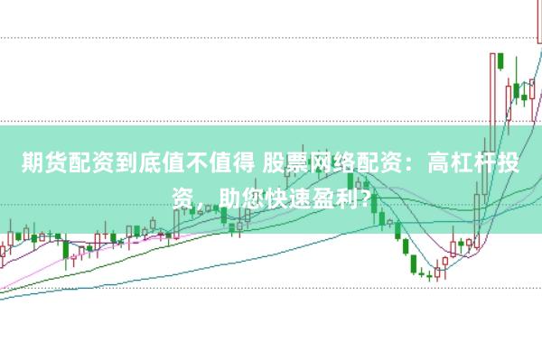 期货配资到底值不值得 股票网络配资：高杠杆投资，助您快速盈利？