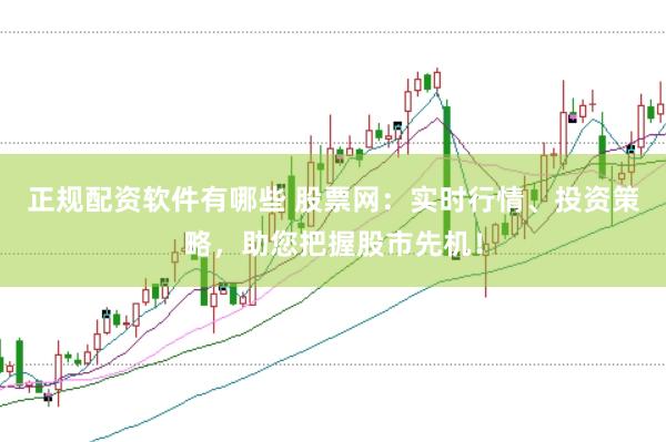 正规配资软件有哪些 股票网：实时行情、投资策略，助您把握股市先机！