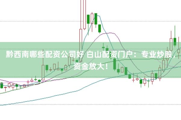 黔西南哪些配资公司好 白山配资门户：专业炒股，资金放大！