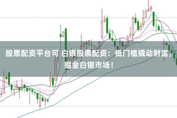 股票配资平台可 白银股票配资：低门槛撬动财富，掘金白银市场！