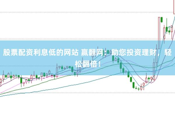 股票配资利息低的网站 赢翻网：助您投资理财，轻松翻倍！