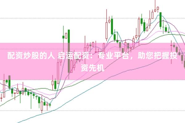 配资炒股的人 启运配资：专业平台，助您把握投资先机