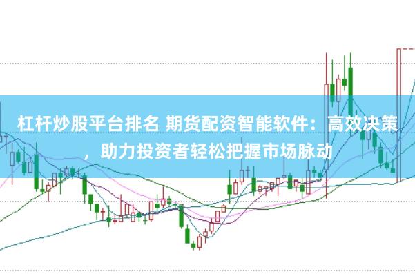 杠杆炒股平台排名 期货配资智能软件：高效决策，助力投资者轻松把握市场脉动