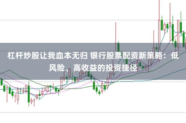 杠杆炒股让我血本无归 银行股票配资新策略：低风险、高收益的投资捷径