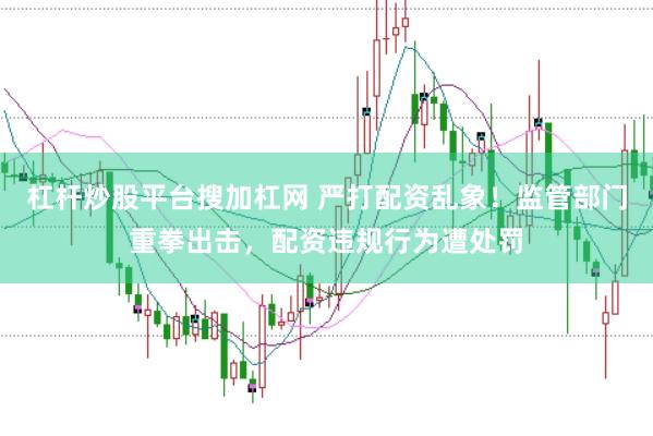 杠杆炒股平台搜加杠网 严打配资乱象！监管部门重拳出击，配资违规行为遭处罚