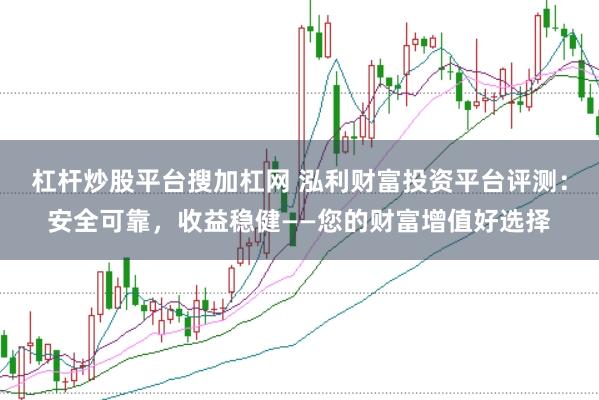杠杆炒股平台搜加杠网 泓利财富投资平台评测：安全可靠，收益稳健——您的财富增值好选择