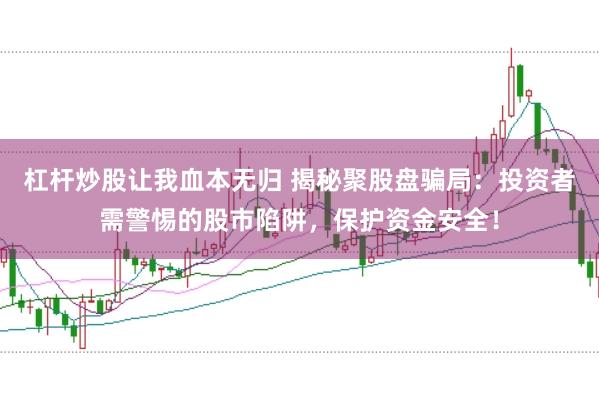 杠杆炒股让我血本无归 揭秘聚股盘骗局：投资者需警惕的股市陷阱，保护资金安全！