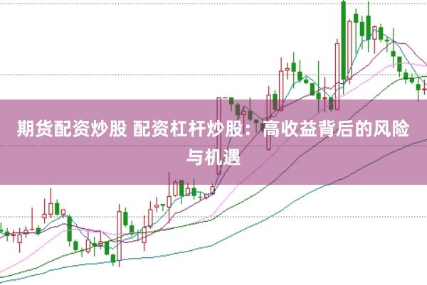 期货配资炒股 配资杠杆炒股：高收益背后的风险与机遇
