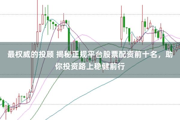 最权威的投顾 揭秘正规平台股票配资前十名，助你投资路上稳健前行