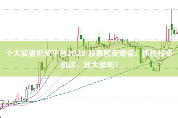 十大实盘配资平台2025 股票配资短信：抓住投资机遇，放大盈利！